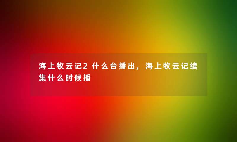 海上牧云记2什么台播出,海上牧云记续集什么时候播 海上牧云记2什么台播出,海上牧云记续集什么时候播