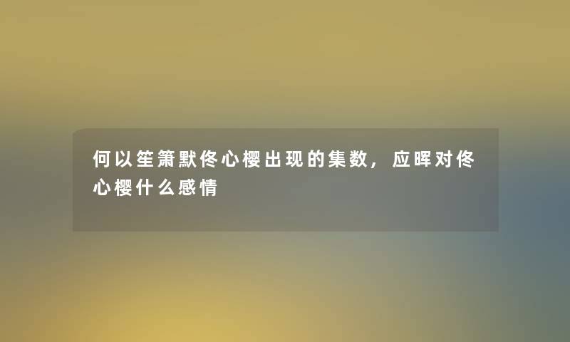 何以笙箫默佟心樱出现的集数,应晖对佟心樱什么感情 何以笙箫默佟心樱出现的集数,应晖对佟心樱什么感情