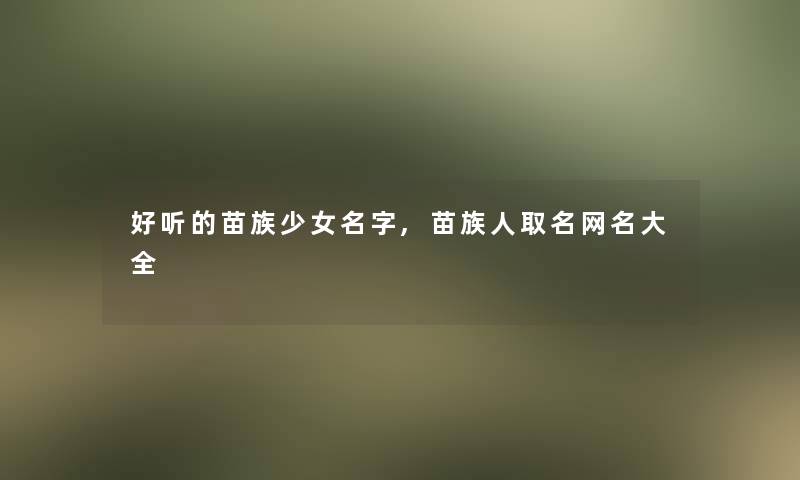 好听的苗族少女名字,苗族人取名网名大全 好听的苗族少女名字,苗族人取名网名大全