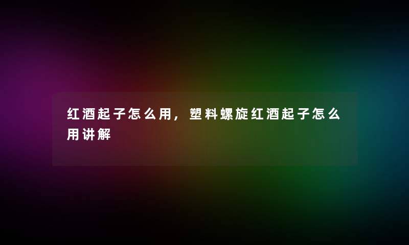 红酒起子怎么用,塑料螺旋红酒起子怎么用讲解 红酒起子怎么用,塑料螺旋红酒起子怎么用讲解