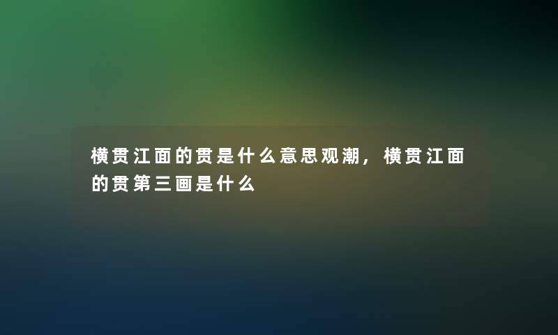 横贯江面的贯是什么意思观潮,横贯江面的贯第三画是什么