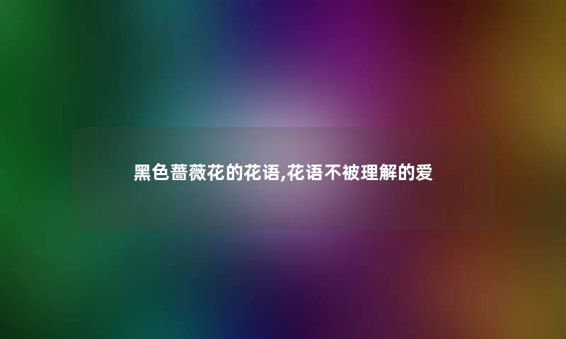 黑色蔷薇花的花语,花语不被理解的爱 黑色蔷薇花的花语,花语不被理解的爱