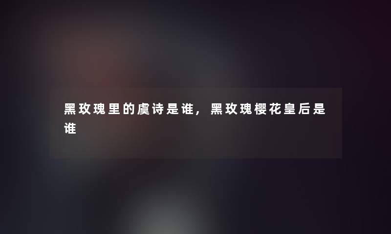 黑玫瑰里的虞诗是谁,黑玫瑰樱花皇后是谁