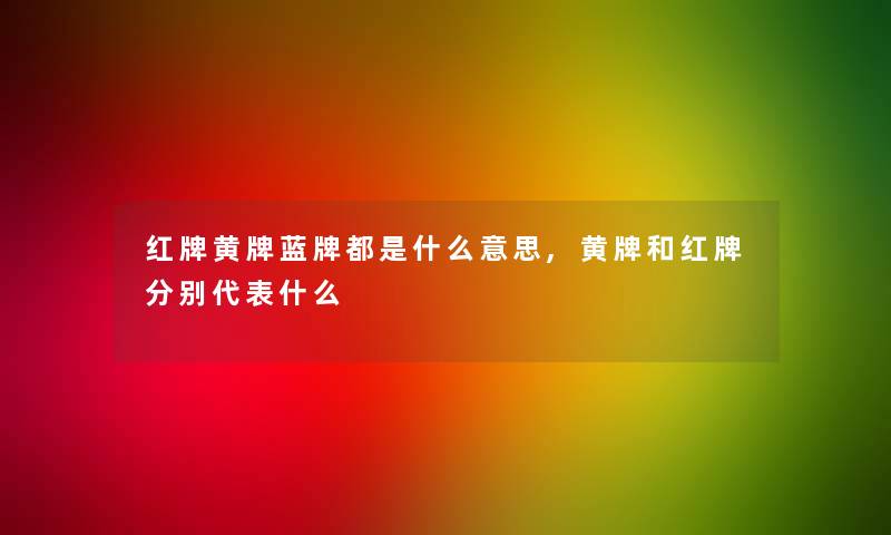 红牌黄牌蓝牌都是什么意思,黄牌和红牌分别代表什么 红牌黄牌蓝牌都是什么意思,黄牌和红牌分别代表什么