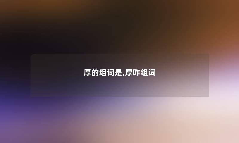 厚的组词是,厚咋组词 厚的组词是,厚咋组词