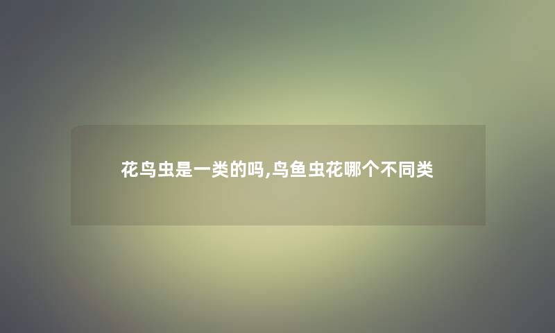 花鸟虫是一类的吗,鸟鱼虫花哪个不同类 花鸟虫是一类的吗,鸟鱼虫花哪个不同类