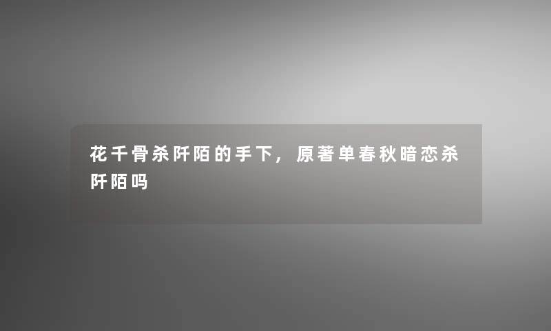 花千骨杀阡陌的手下,原著单春秋暗恋杀阡陌吗 花千骨杀阡陌的手下,原著单春秋暗恋杀阡陌吗
