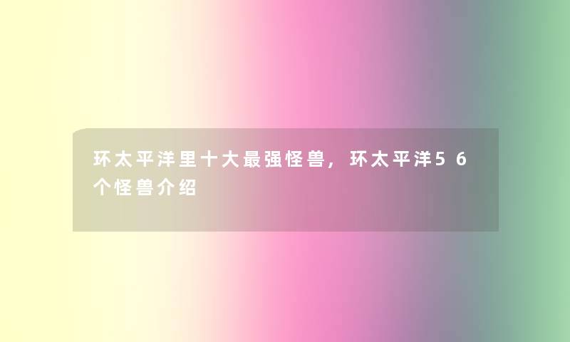 环太平洋里一些强怪兽,环太平洋56个怪兽介绍 环太平洋里一些强怪兽,环太平洋56个怪兽介绍