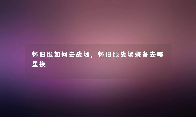 怀旧服如何去战场,怀旧服战场装备去哪里换 怀旧服如何去战场,怀旧服战场装备去哪里换