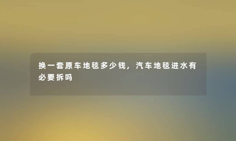 换一套原车地毯多少钱,汽车地毯进水有必要拆吗 换一套原车地毯多少钱,汽车地毯进水有必要拆吗