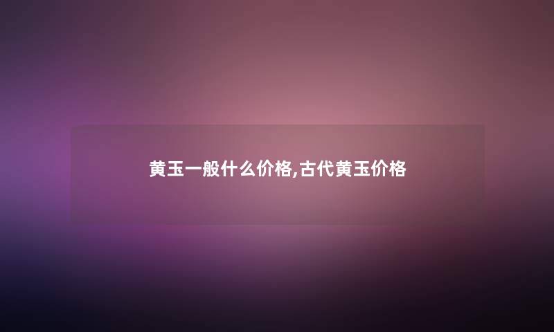 黄玉一般什么价格,古代黄玉价格 黄玉一般什么价格,古代黄玉价格