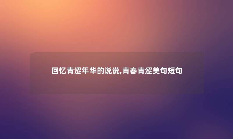 回忆青涩年华的说说,青春青涩美句短句 回忆青涩年华的说说,青春青涩美句短句