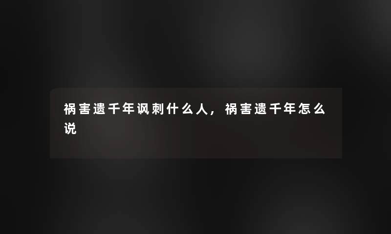 祸害遗千年讽刺什么人,祸害遗千年怎么说 祸害遗千年讽刺什么人,祸害遗千年怎么说