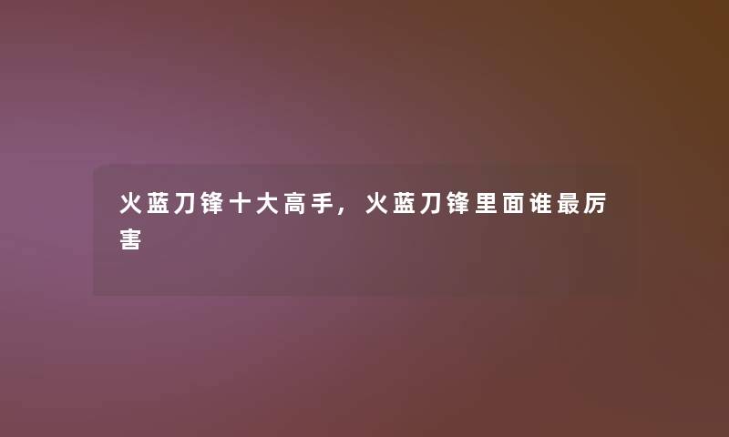 火蓝刀锋一些高手,火蓝刀锋里面谁厉害 火蓝刀锋一些高手,火蓝刀锋里面谁厉害