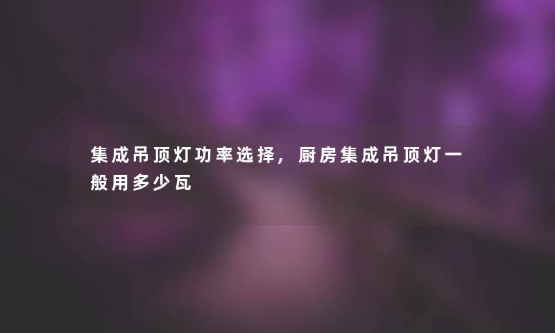 集成吊顶灯功率选择,厨房集成吊顶灯一般用多少瓦 集成吊顶灯功率选择,厨房集成吊顶灯一般用多少瓦