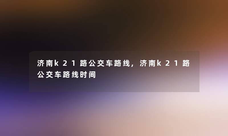 济南k21路公交车路线,济南k21路公交车路线时间 济南k21路公交车路线,济南k21路公交车路线时间
