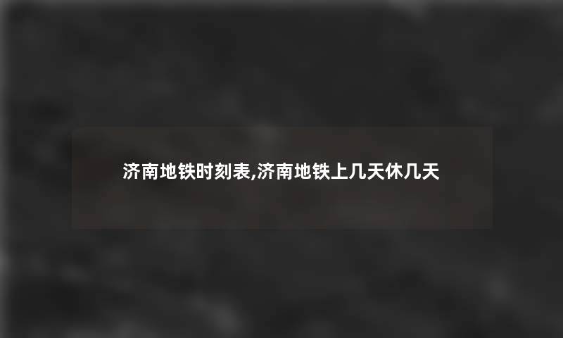 济南地铁时刻表,济南地铁上几天休几天 济南地铁时刻表,济南地铁上几天休几天