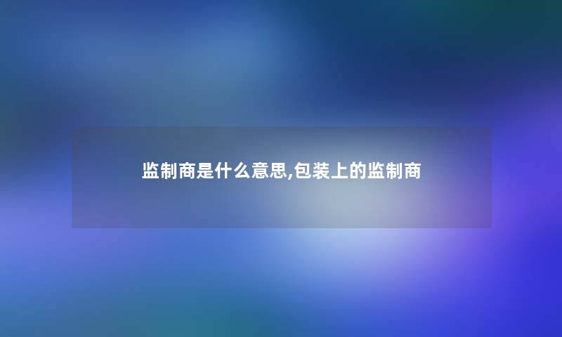 监制商是什么意思,包装上的监制商 监制商是什么意思,包装上的监制商