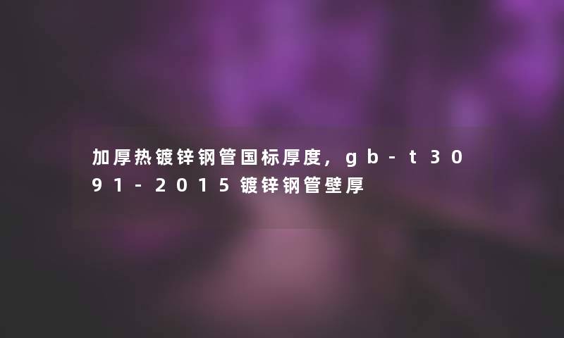 加厚热镀锌钢管国标厚度,gb-t3091-2015镀锌钢管壁厚 加厚热镀锌钢管国标厚度,gb-t3091-2015镀锌钢管壁厚