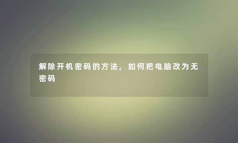 解除开机密码的方法,如何把电脑改为无密码 解除开机密码的方法,如何把电脑改为无密码