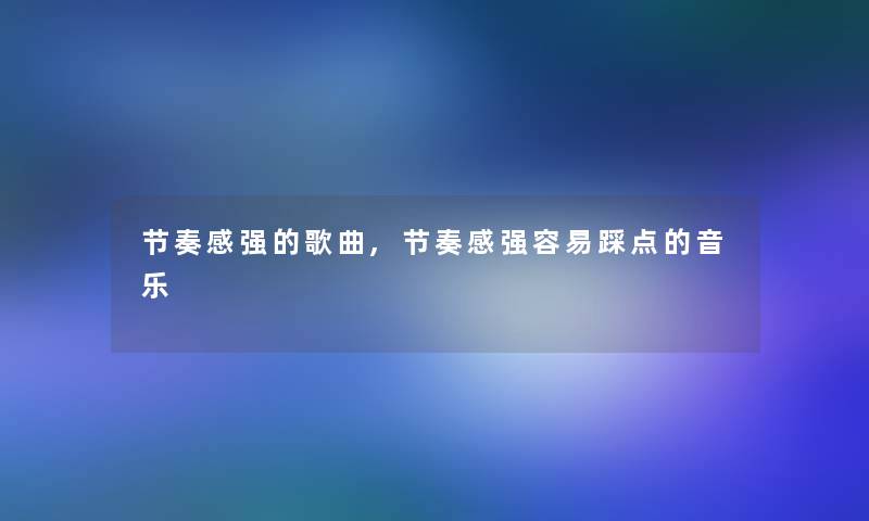 节奏感强的歌曲,节奏感强容易踩点的音乐 节奏感强的歌曲,节奏感强容易踩点的音乐