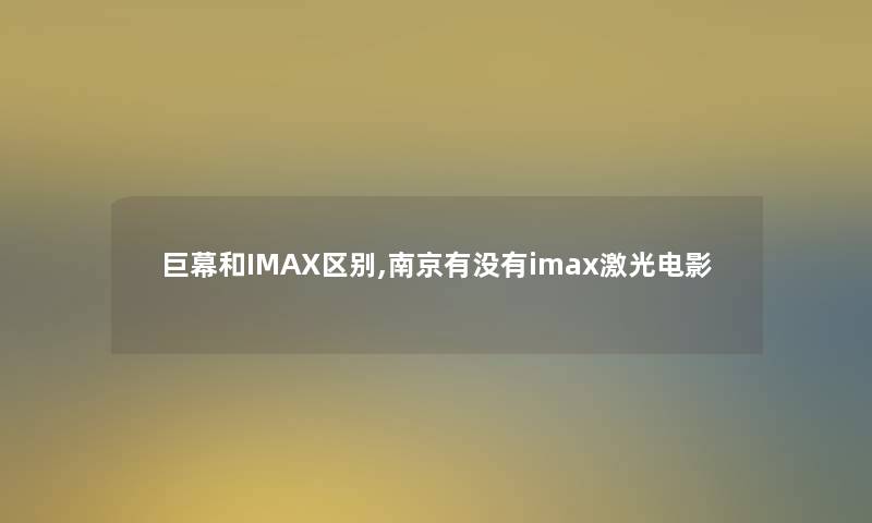 巨幕和IMAX区别,南京有没有imax激光电影