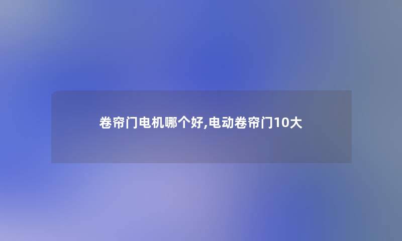 卷帘门电机哪个好,电动卷帘门10大 卷帘门电机哪个好,电动卷帘门10大