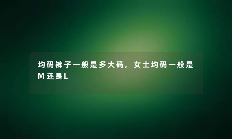 均码裤子一般是多大码,女士均码一般是M还是L 均码裤子一般是多大码,女士均码一般是M还是L