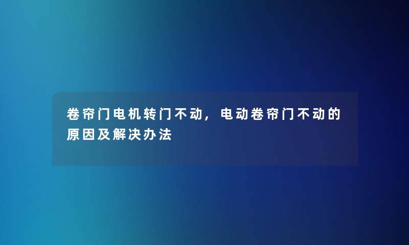 卷帘门电机转门不动,电动卷帘门不动的原因及解决办法