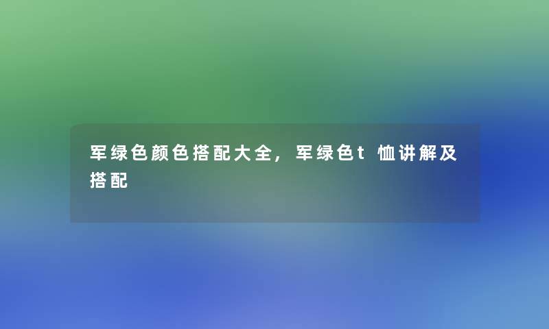 军绿色颜色搭配大全,军绿色t恤讲解及搭配 军绿色颜色搭配大全,军绿色t恤讲解及搭配