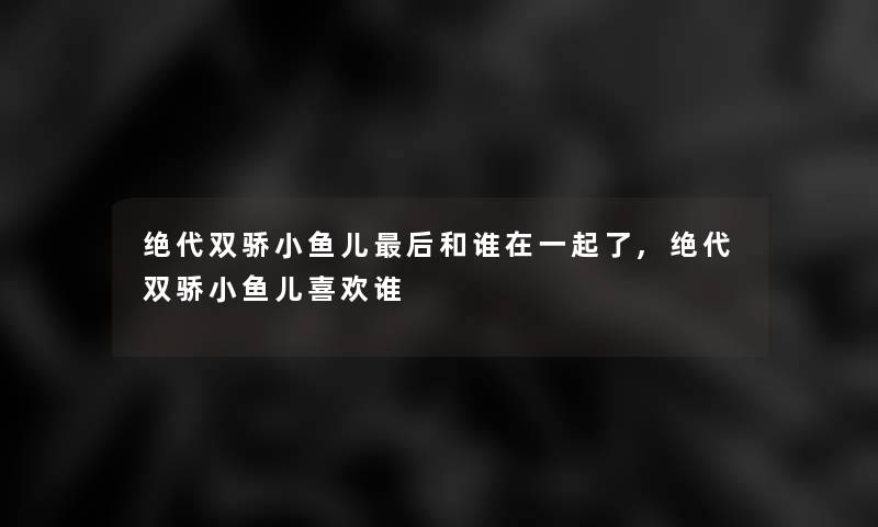 绝代双骄小鱼儿这里要说和谁在一起了,绝代双骄小鱼儿喜欢谁 绝代双骄小鱼儿这里要说和谁在一起了,绝代双骄小鱼儿喜欢谁
