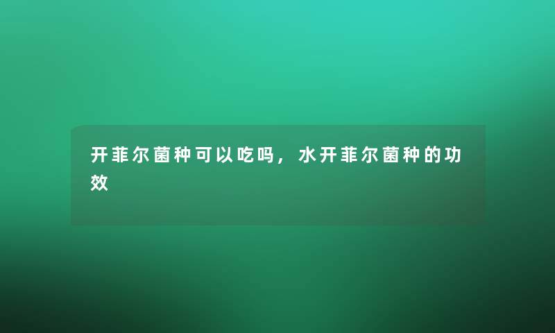 开菲尔菌种可以吃吗,水开菲尔菌种的功效 开菲尔菌种可以吃吗,水开菲尔菌种的功效