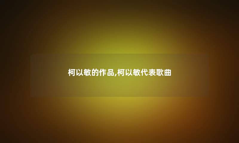 柯以敏的作品,柯以敏代表歌曲 柯以敏的作品,柯以敏代表歌曲