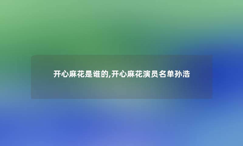 开心麻花是谁的,开心麻花演员名单孙浩 开心麻花是谁的,开心麻花演员名单孙浩
