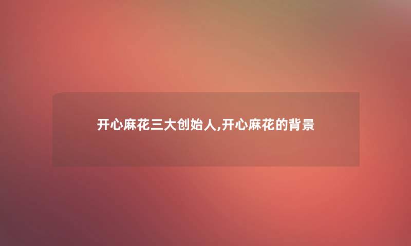 开心麻花三大创始人,开心麻花的 开心麻花三大创始人,开心麻花的