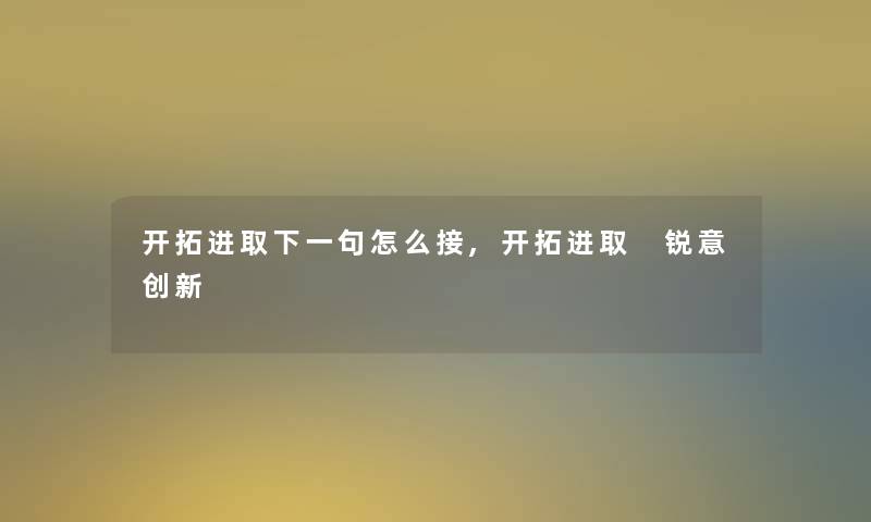 开拓进取下一句怎么接,开拓进取 锐意创新 开拓进取下一句怎么接,开拓进取 锐意创新