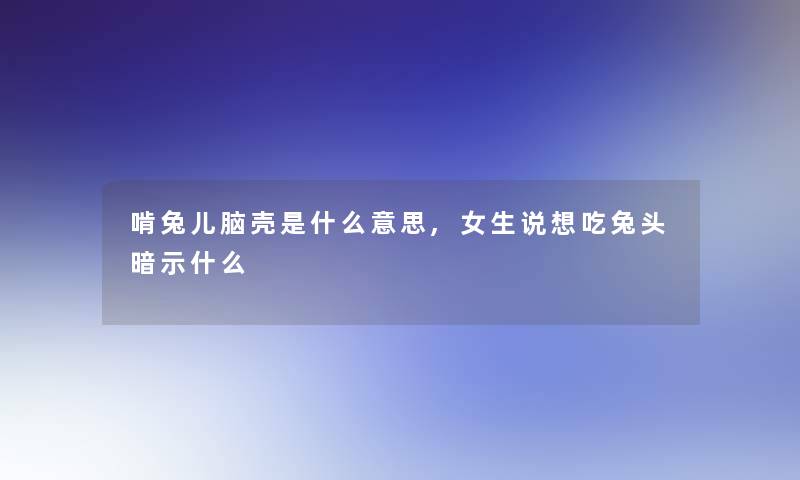 啃兔儿脑壳是什么意思,女生说想吃兔头暗示什么