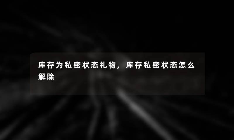库存为私密状态礼物,库存私密状态怎么解除 库存为私密状态礼物,库存私密状态怎么解除