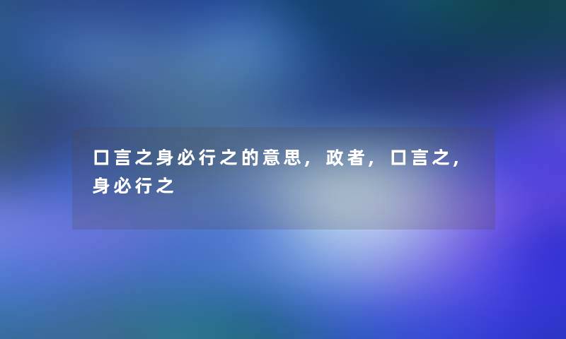 口言之身必行之的意思,政者,口言之,身必行之