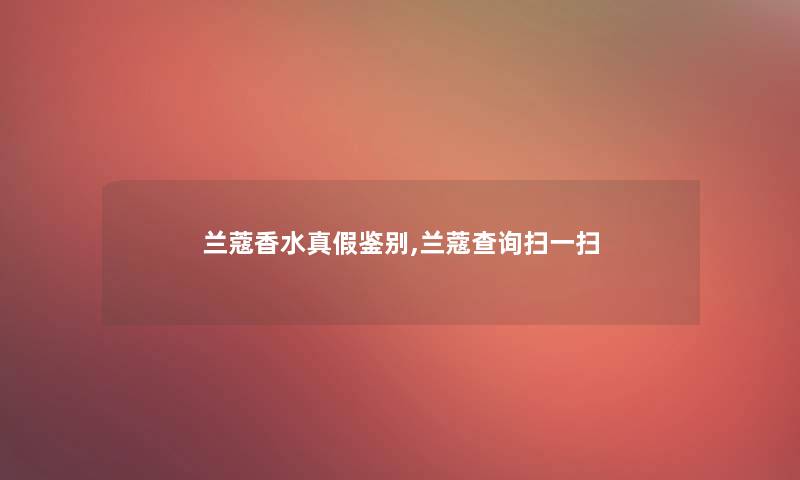 兰蔻香水真假鉴别,兰蔻查阅扫一扫 兰蔻香水真假鉴别,兰蔻查阅扫一扫