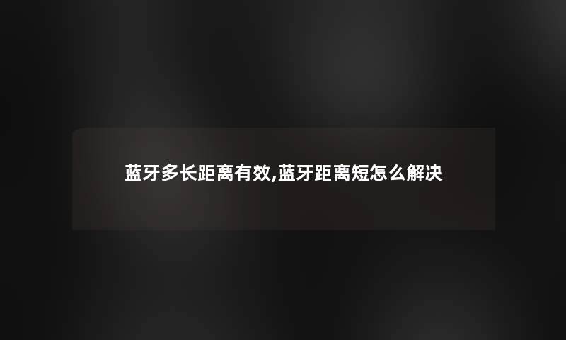 蓝牙多长距离有效,蓝牙距离短怎么解决 蓝牙多长距离有效,蓝牙距离短怎么解决