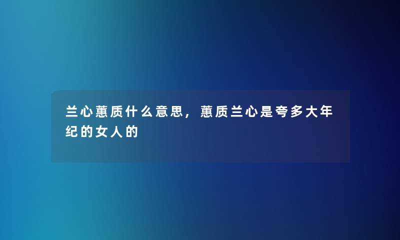兰心蕙质什么意思,蕙质兰心是夸多大年纪的女人的 兰心蕙质什么意思,蕙质兰心是夸多大年纪的女人的