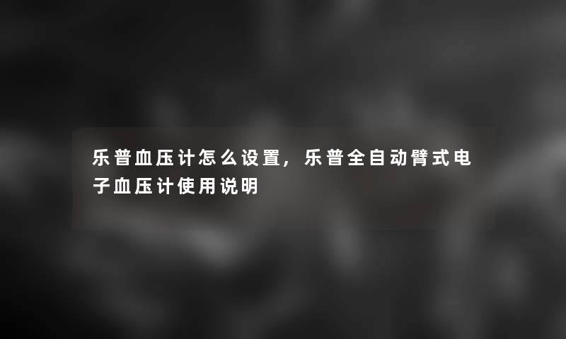 乐普血压计怎么设置,乐普全自动臂式电子血压计使用说明 乐普血压计怎么设置,乐普全自动臂式电子血压计使用说明