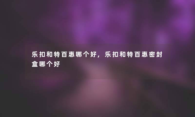 乐扣和特百惠哪个好,乐扣和特百惠密封盒哪个好 乐扣和特百惠哪个好,乐扣和特百惠密封盒哪个好