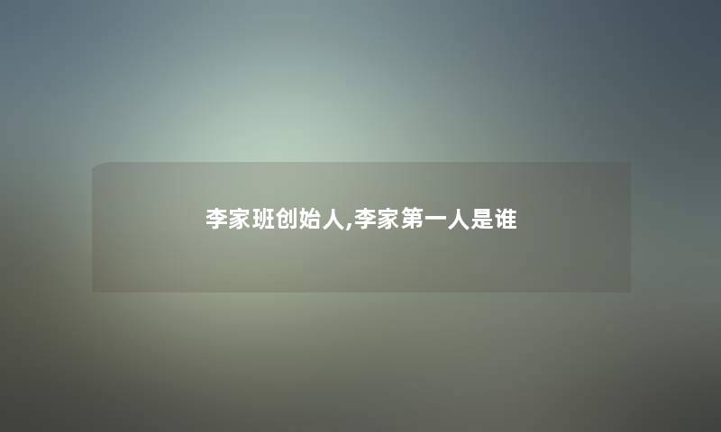 李家班创始人,李家第一人是谁 李家班创始人,李家第一人是谁