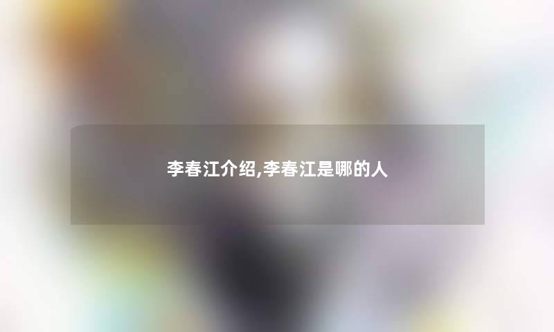 李春江介绍,李春江是哪的人 李春江介绍,李春江是哪的人