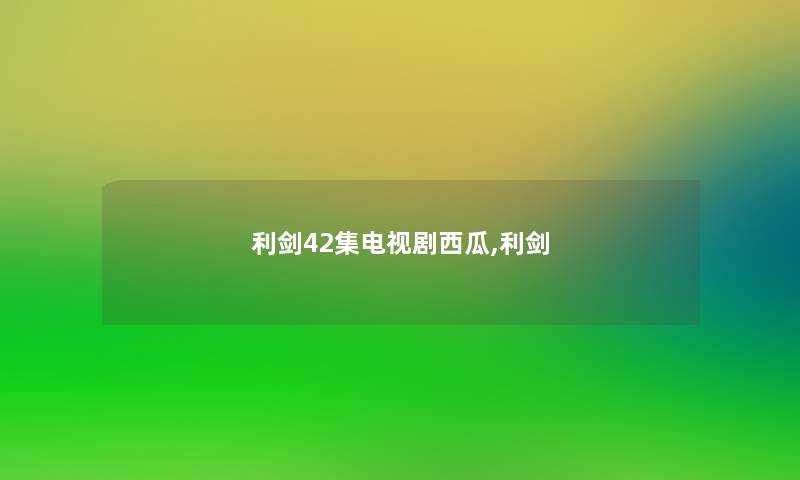 利剑42集电视剧西瓜,利剑 利剑42集电视剧西瓜,利剑
