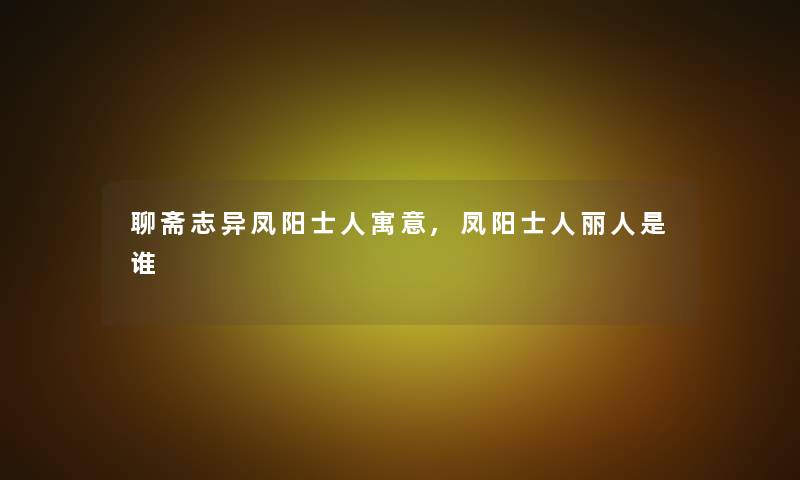 聊斋志异凤阳士人寓意,凤阳士人丽人是谁 聊斋志异凤阳士人寓意,凤阳士人丽人是谁