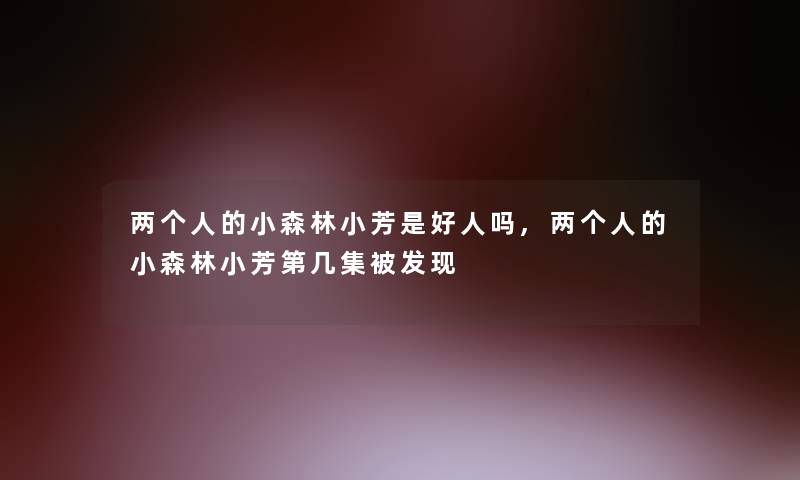 两个人的小森林小芳是好人吗,两个人的小森林小芳第几集被发现 两个人的小森林小芳是好人吗,两个人的小森林小芳第几集被发现