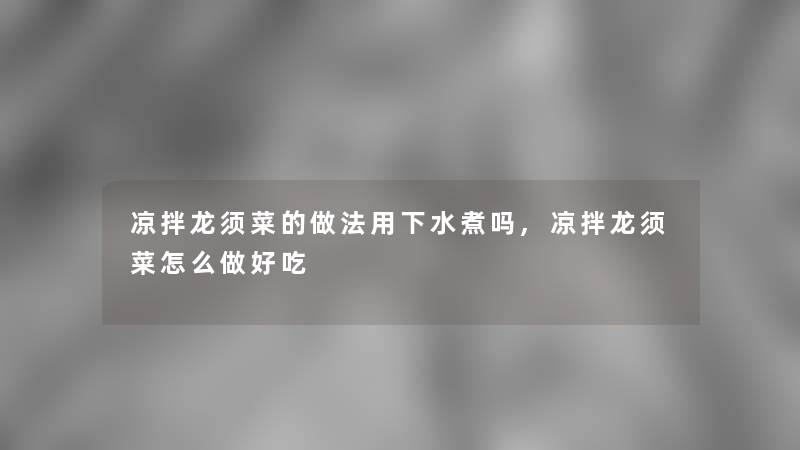 凉拌龙须菜的做法用下水煮吗,凉拌龙须菜怎么做好吃 凉拌龙须菜的做法用下水煮吗,凉拌龙须菜怎么做好吃